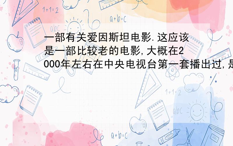 一部有关爱因斯坦电影.这应该是一部比较老的电影,大概在2000年左右在中央电视台第一套播出过,是很晚的一场电影.影片在央视播出时为译制片,内容为爱因斯坦从小到老的全部经历.我排除了