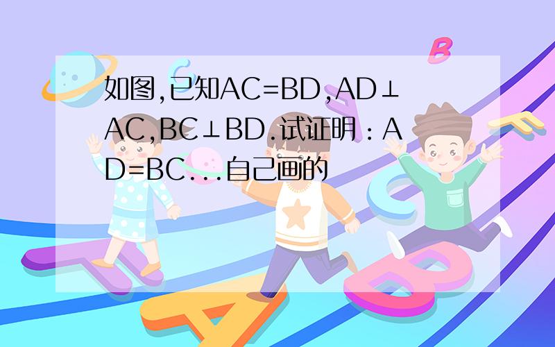 如图,已知AC=BD,AD⊥AC,BC⊥BD.试证明：AD=BC...自己画的