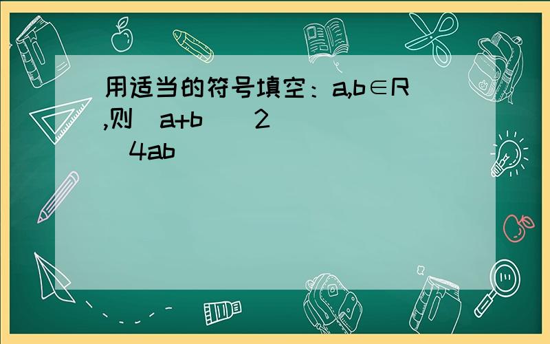 用适当的符号填空：a,b∈R,则（a+b)^2______4ab