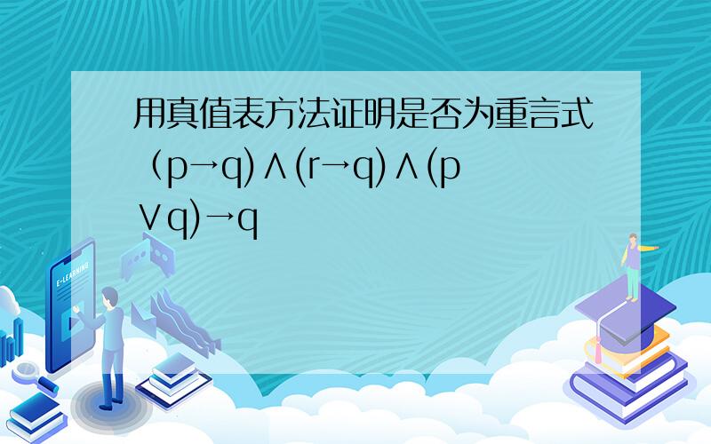 用真值表方法证明是否为重言式（p→q)∧(r→q)∧(p∨q)→q