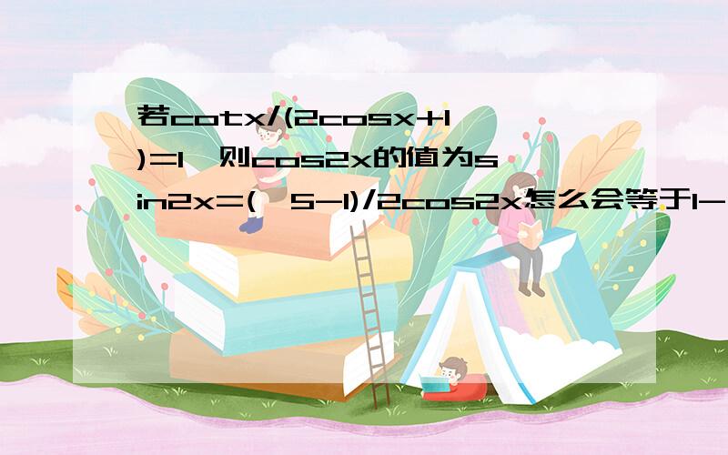 若cotx/(2cosx+1)=1,则cos2x的值为sin2x=(√5-1)/2cos2x怎么会等于1-√3/2 怎么不回话？我解出来cox2x=√（√5-1)/2 约等于0.786但备选答案没一个对的，怎么办？备选答案是A.3/5 B.-3/5 C.(2根号5)/5 D.-(2根号5)/