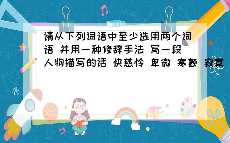 请从下列词语中至少选用两个词语 并用一种修辞手法 写一段人物描写的话 快慈怜 卑微 寒颤 寂寞 委屈 匿笑