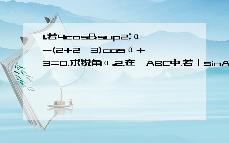 1.若4cos²α-(2+2√3)cosα+√3=0，求锐角α。2.在△ABC中，若｜sinA-√2/2｜+(√3/2-cosB)²=0，角A、角B都是锐角，求角C的度数。