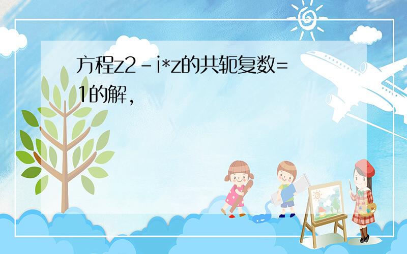 方程z2-i*z的共轭复数=1的解,