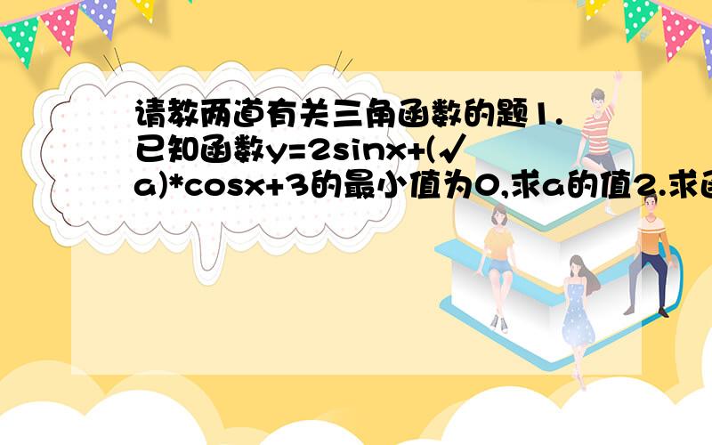 请教两道有关三角函数的题1.已知函数y=2sinx+(√a)*cosx+3的最小值为0,求a的值2.求函数f(x)=5sinx/(cosx-5)的值域