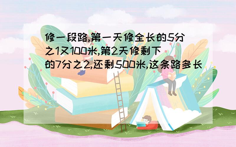 修一段路,第一天修全长的5分之1又100米,第2天修剩下的7分之2,还剩500米,这条路多长