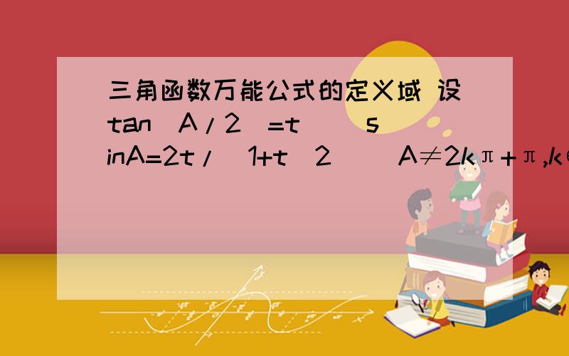 三角函数万能公式的定义域 设tan(A/2)=t 　　sinA=2t/(1+t^2) （A≠2kπ+π,k∈Z） 　　tanA=2t/(1-t^2) （A≠2kπ+π,k∈Z） 　　cosA=(1-t^2)/(1+t^2) （A≠2kπ+π,且A≠kπ+(π/2) k∈Z） 这是百度给出来的三角函数