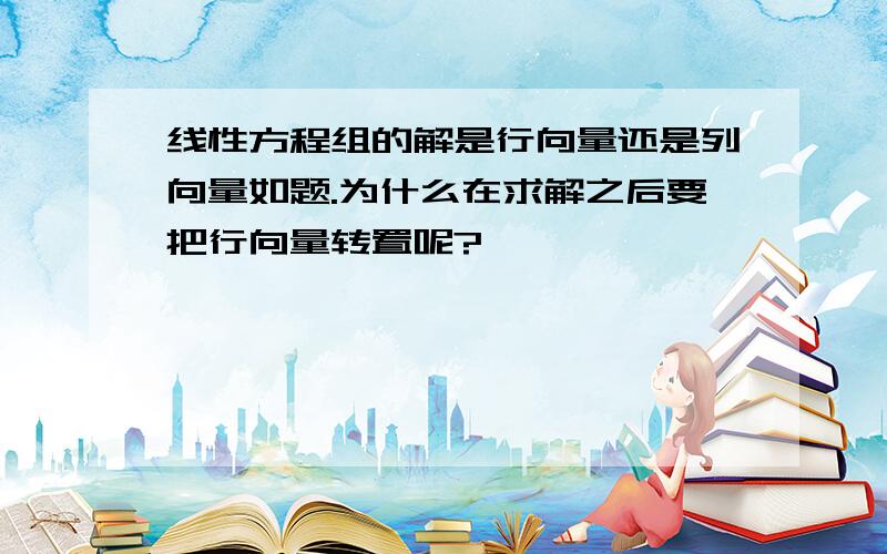 线性方程组的解是行向量还是列向量如题.为什么在求解之后要把行向量转置呢?