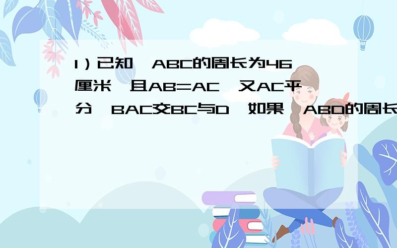 1）已知△ABC的周长为46厘米,且AB=AC,又AC平分∠BAC交BC与D,如果△ABD的周长为31厘米,则AD的长是-?2）等腰三角形中,一腰的中线把这个三角形的周长分成15厘米和11厘米两部分,则这个三角形的底边