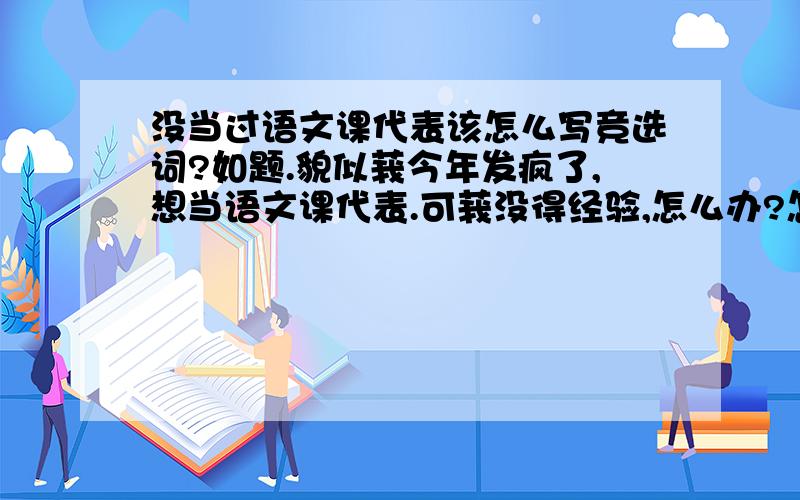 没当过语文课代表该怎么写竞选词?如题.貌似莪今年发疯了,想当语文课代表.可莪没得经验,怎么办?怎么写竞选词啊?如果有版书就好了.