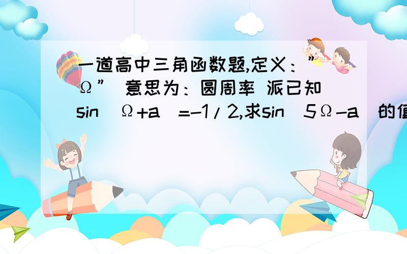 一道高中三角函数题,定义：”Ω” 意思为：圆周率 派已知sin(Ω+a)=-1/2,求sin(5Ω-a)的值