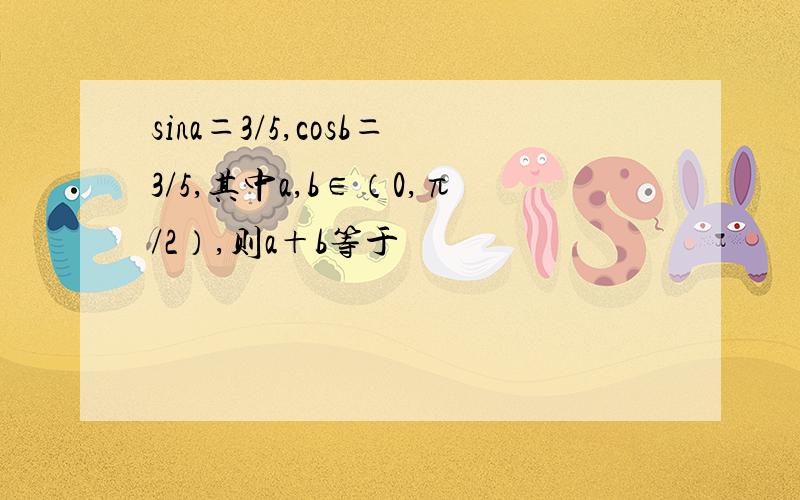 sina＝3/5,cosb＝3/5,其中a,b∈（0,π/2）,则a＋b等于