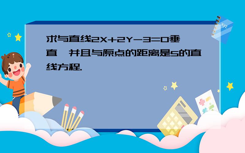 求与直线2X+2Y-3=0垂直,并且与原点的距离是5的直线方程.