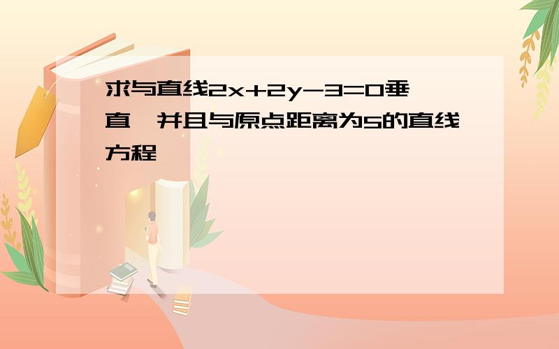 求与直线2x+2y-3=0垂直,并且与原点距离为5的直线方程