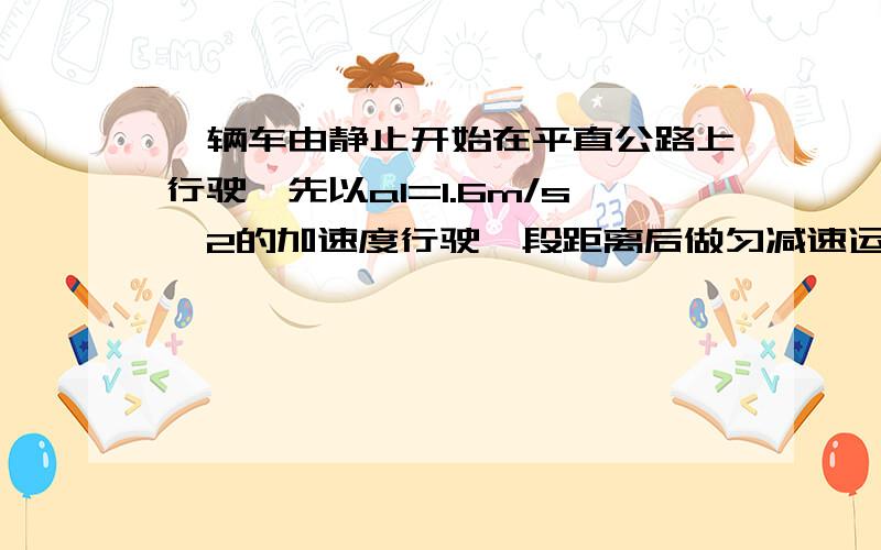 一辆车由静止开始在平直公路上行驶,先以a1=1.6m/s^2的加速度行驶一段距离后做匀减速运动直至停止,其间共前进1600米,历时130秒.求：（1)次过程中车的最大速度；（2）若a1、a2不变,行驶这段路