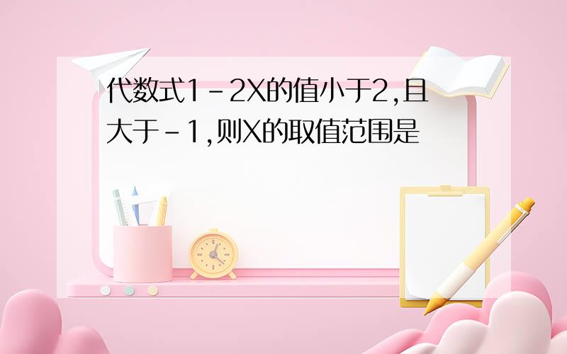 代数式1-2X的值小于2,且大于-1,则X的取值范围是