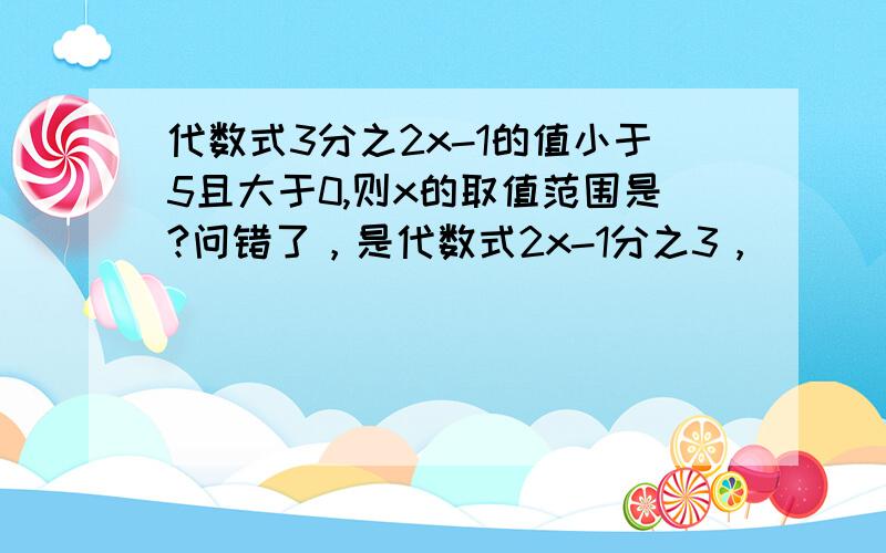 代数式3分之2x-1的值小于5且大于0,则x的取值范围是?问错了，是代数式2x-1分之3，