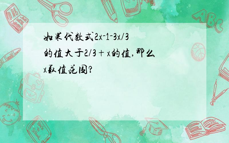 如果代数式2x-1-3x/3的值大于2/3+x的值,那么x取值范围?