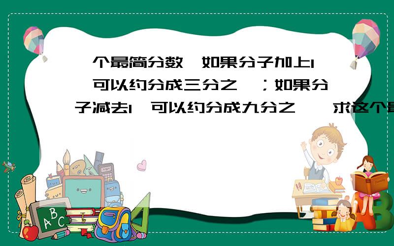 一个最简分数,如果分子加上1,可以约分成三分之一；如果分子减去1,可以约分成九分之一,求这个最简分数