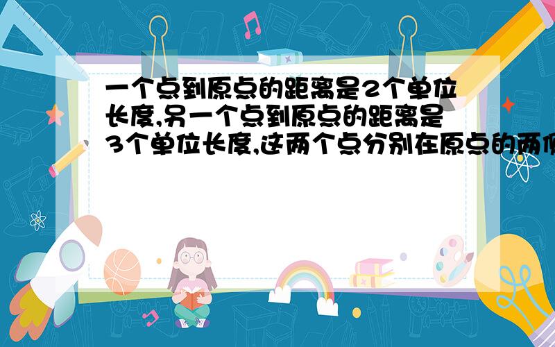 一个点到原点的距离是2个单位长度,另一个点到原点的距离是3个单位长度,这两个点分别在原点的两侧,这两个点表示的有理数的和是多少?