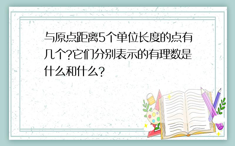 与原点距离5个单位长度的点有几个?它们分别表示的有理数是什么和什么?