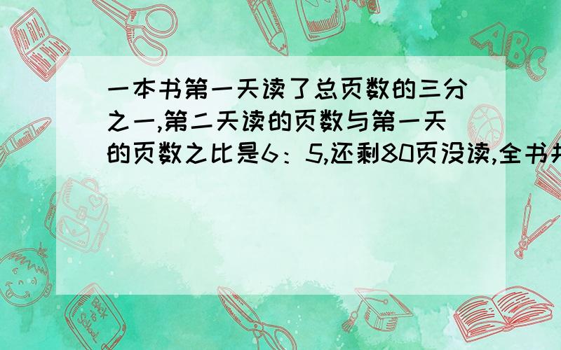 一本书第一天读了总页数的三分之一,第二天读的页数与第一天的页数之比是6：5,还剩80页没读,全书共多少页?