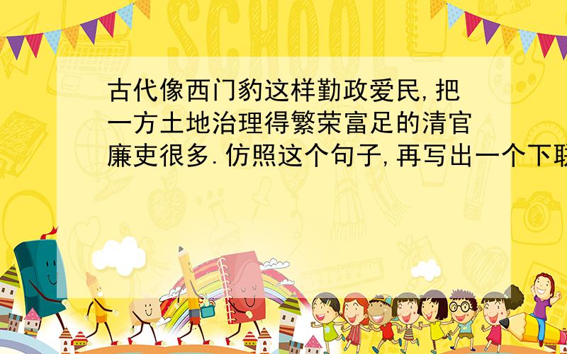 古代像西门豹这样勤政爱民,把一方土地治理得繁荣富足的清官廉吏很多.仿照这个句子,再写出一个下联：上联：西门豹巧治邺县百姓富足下联：西门豹复姓西门，所以下联中的人名也应该是