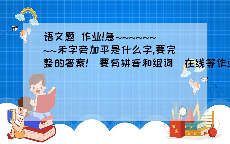 语文题 作业!急~~~~~~~~禾字旁加平是什么字,要完整的答案!（要有拼音和组词）在线等作业,急~~~~~~~~~~~~~~~~