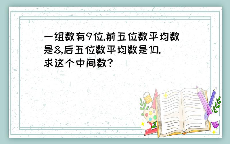 一组数有9位,前五位数平均数是8,后五位数平均数是10.求这个中间数?