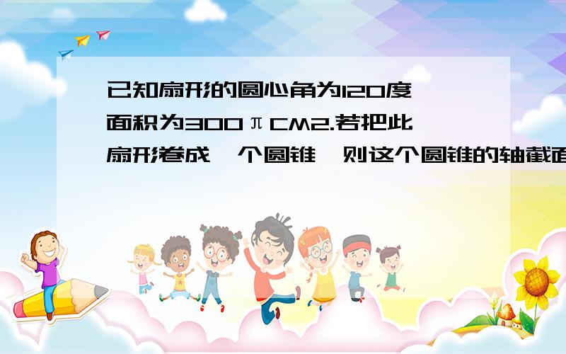 已知扇形的圆心角为120度,面积为300πCM2.若把此扇形卷成一个圆锥,则这个圆锥的轴截面面积是多少?