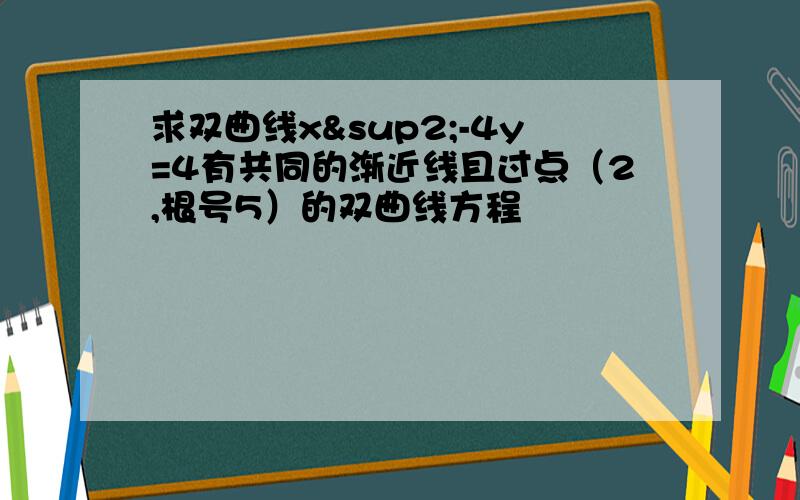 求双曲线x²-4y=4有共同的渐近线且过点（2,根号5）的双曲线方程