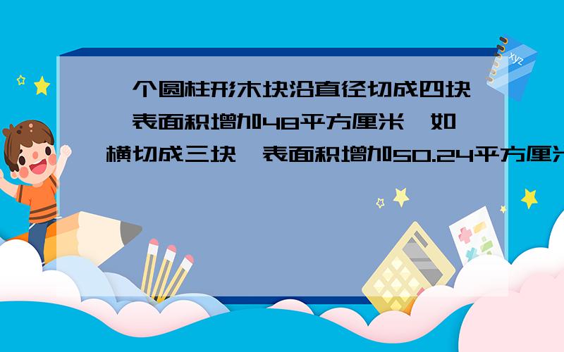 一个圆柱形木块沿直径切成四块,表面积增加48平方厘米,如横切成三块,表面积增加50.24平方厘米,求圆柱的体积.