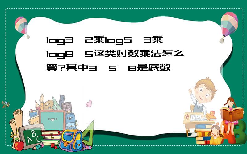 log3,2乘log5,3乘log8,5这类对数乘法怎么算?其中3,5,8是底数