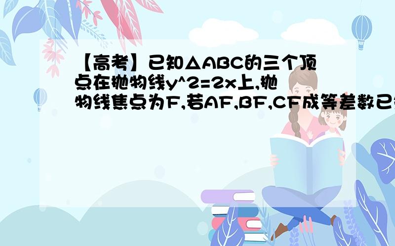 【高考】已知△ABC的三个顶点在抛物线y^2=2x上,抛物线焦点为F,若AF,BF,CF成等差数已知△ABC的三个顶点在抛物线y^2=2x上,抛物线焦点为F,若AF,BF,CF成等差数列,且B横坐标为2/3 求AC的垂直平分线与x轴