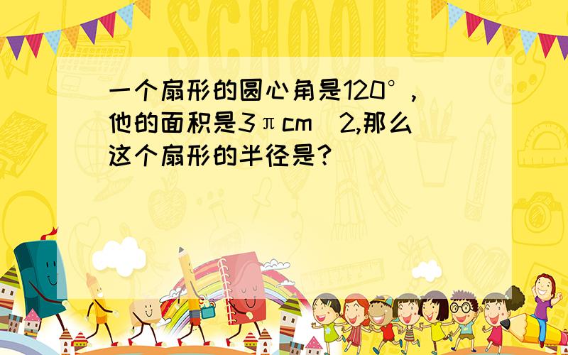 一个扇形的圆心角是120°,他的面积是3πcm^2,那么这个扇形的半径是?