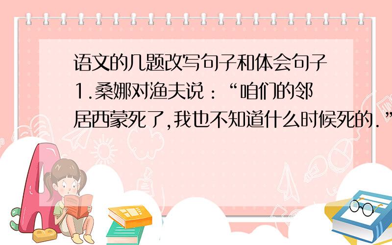 语文的几题改写句子和体会句子1.桑娜对渔夫说：“咱们的邻居西蒙死了,我也不知道什么时候死的.”（改为直接引语陈述句） 2.雨点从乌云密布的天空滴下来.（改为比喻句）3.三十万人的目