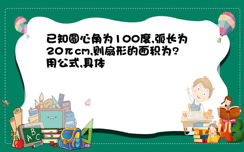 已知圆心角为100度,弧长为20πcm,则扇形的面积为?用公式,具体