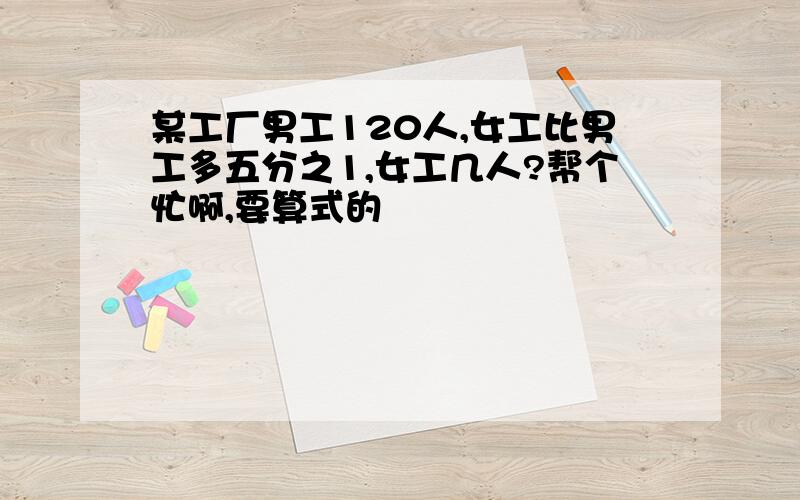 某工厂男工120人,女工比男工多五分之1,女工几人?帮个忙啊,要算式的