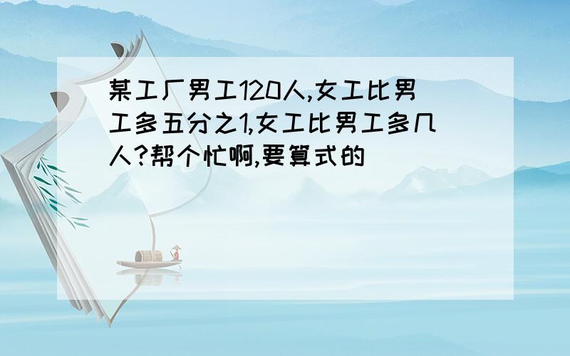 某工厂男工120人,女工比男工多五分之1,女工比男工多几人?帮个忙啊,要算式的