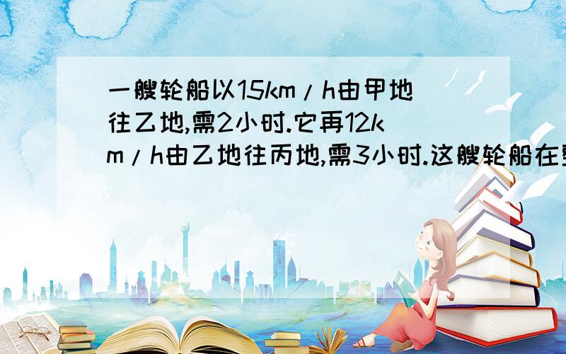 一艘轮船以15km/h由甲地往乙地,需2小时.它再12km/h由乙地往丙地,需3小时.这艘轮船在整个行程的平均速率是多少?某数的最大因数是12.它和16的第二个公倍数是什麼?手提电脑$6500→减$975:＿＿拆