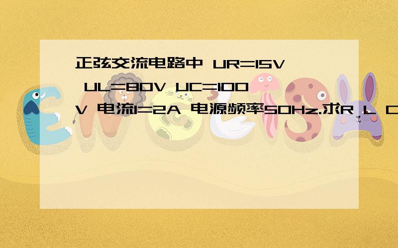 正弦交流电路中 UR=15V UL=80V UC=100V 电流I=2A 电源频率50Hz.求R L C的值 （RLC串联电路