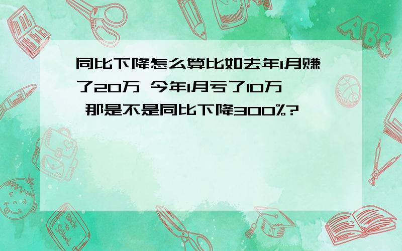 同比下降怎么算比如去年1月赚了20万 今年1月亏了10万 那是不是同比下降300%?