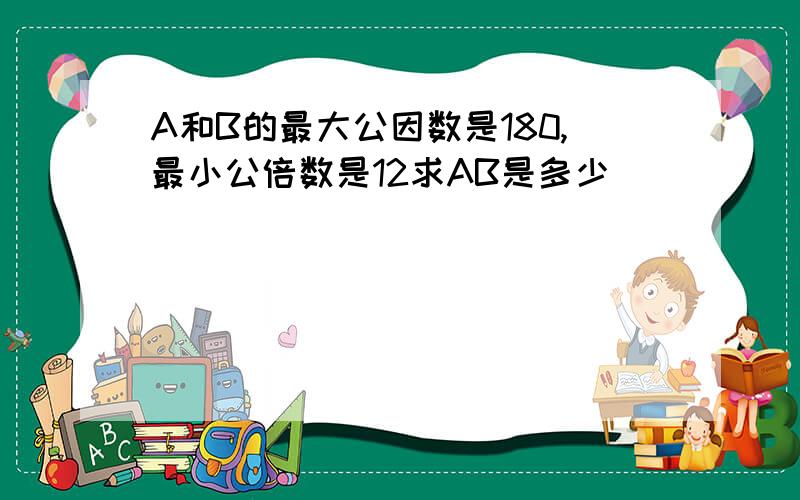 A和B的最大公因数是180,最小公倍数是12求AB是多少