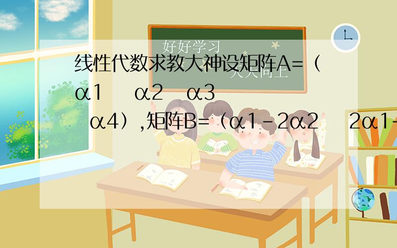 线性代数求教大神设矩阵A=（α1    α2   α3   α4）,矩阵B=（α1-2α2    2α1+α2  α2+α3   3α3-α4).且|A|=2/5,则                 |-B∧-1|=___.