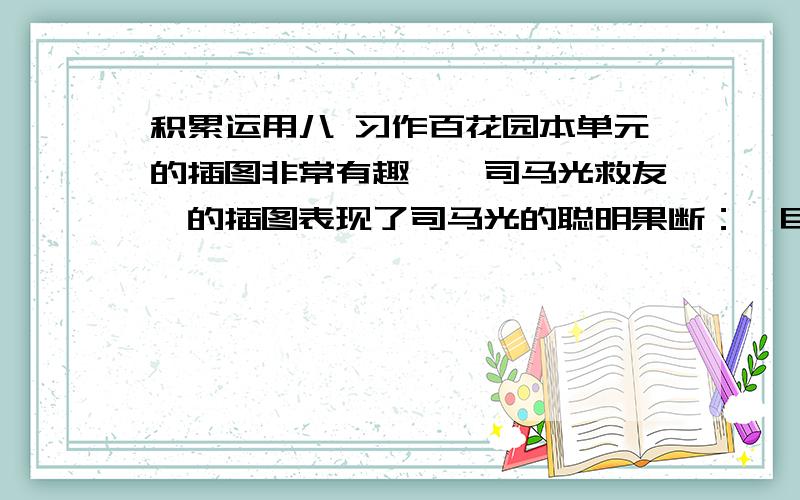 积累运用八 习作百花园本单元的插图非常有趣,《司马光救友》的插图表现了司马光的聪明果断：《巨人的花园》的插图形象的展现了故事的主要情节：《景德镇的瓷器》的插图,则让我们目