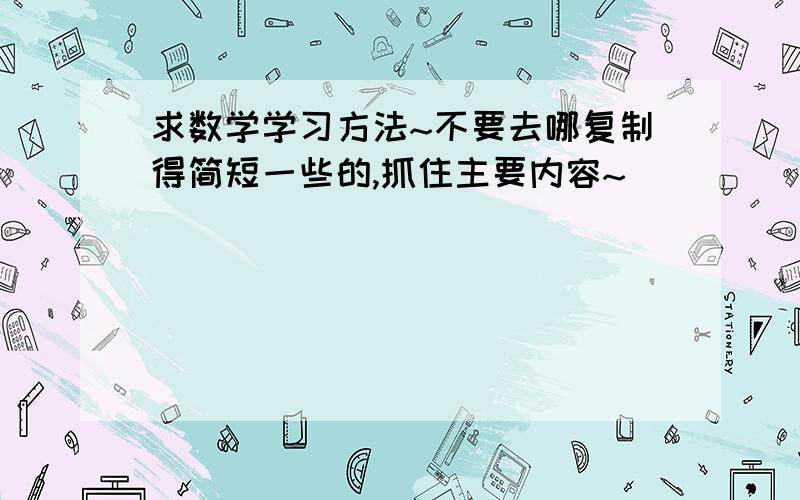 求数学学习方法~不要去哪复制得简短一些的,抓住主要内容~