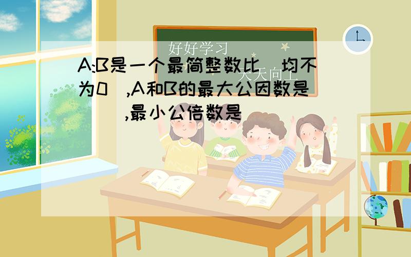 A:B是一个最简整数比（均不为0）,A和B的最大公因数是（ ）,最小公倍数是（ ）