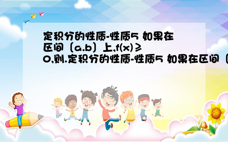 定积分的性质-性质5 如果在区间〔a.b〕上,f(x)≥0,则.定积分的性质-性质5 如果在区间〔a.b〕上,f(x)≥0,则 ∫（上b下a）f(x)dx≥0 由这个性质得出推论：推论1、如果在区间〔a.b〕上f(x)≤g(x) 则∫