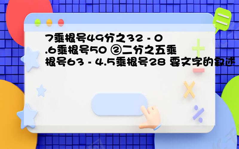 7乘根号49分之32 - 0.6乘根号50 ②二分之五乘根号63 - 4.5乘根号28 要文字的叙述