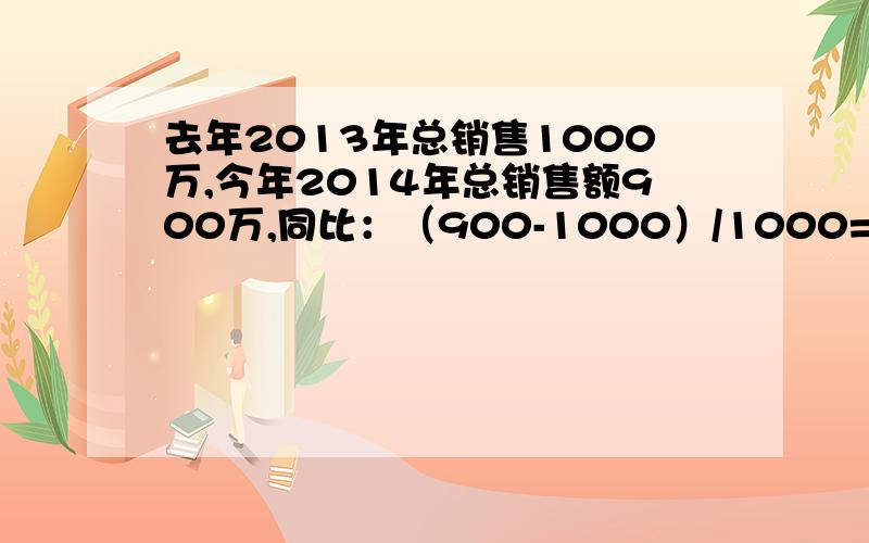 去年2013年总销售1000万,今年2014年总销售额900万,同比：（900-1000）/1000=-10%,同比下降了10%.环比：（900-1000）/1000=-10%,环比下降了10%.是用同比,还是环比?